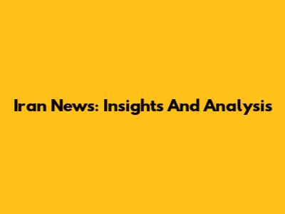 Iran News: Insights And Analysis