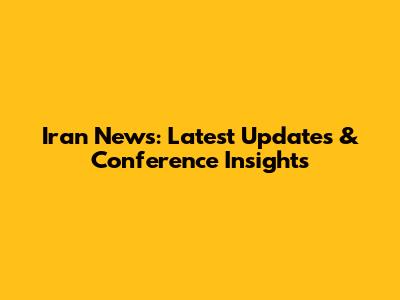 Iran News: Latest Updates & Conference Insights
