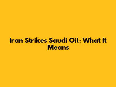 Iran Strikes Saudi Oil: What It Means
