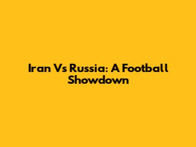 Iran Vs Russia: A Football Showdown