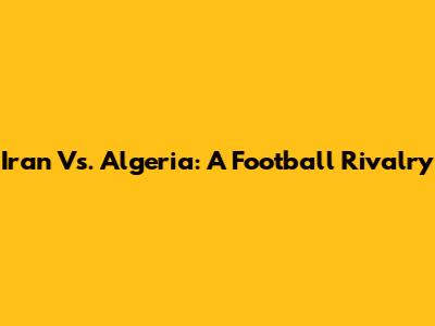 Iran Vs. Algeria: A Football Rivalry