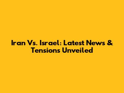 Iran Vs. Israel: Latest News & Tensions Unveiled
