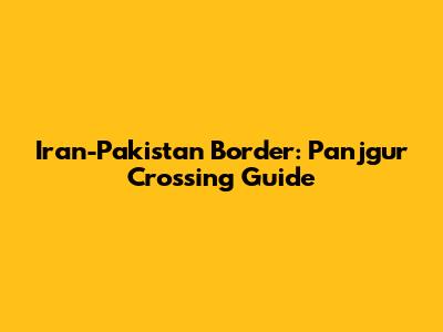 Iran-Pakistan Border: Panjgur Crossing Guide