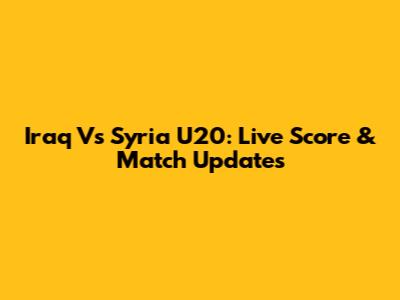Iraq Vs Syria U20: Live Score & Match Updates