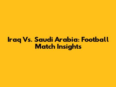 Iraq Vs. Saudi Arabia: Football Match Insights