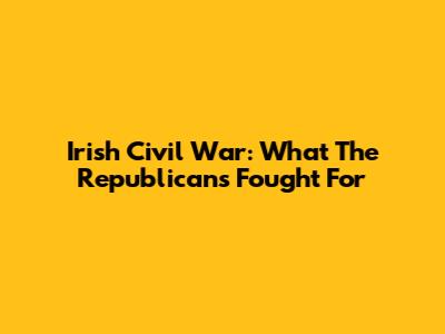 Irish Civil War: What The Republicans Fought For