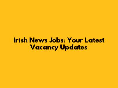 Irish News Jobs: Your Latest Vacancy Updates