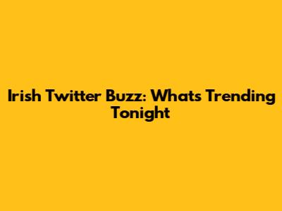 Irish Twitter Buzz: What's Trending Tonight
