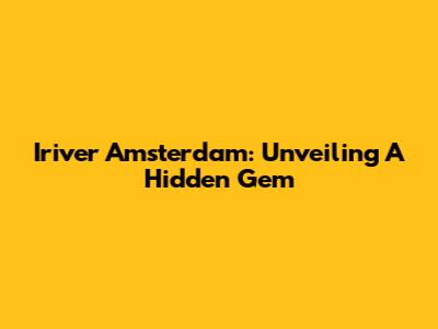 Iriver Amsterdam: Unveiling A Hidden Gem