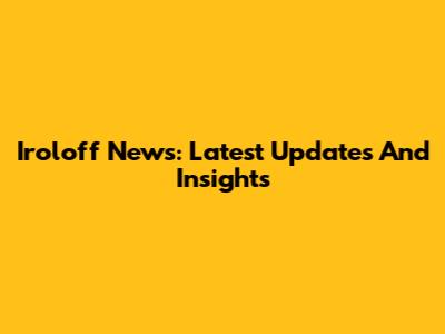 Iroloff News: Latest Updates And Insights