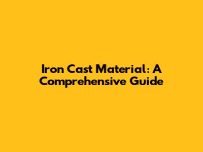 Iron Cast Material: A Comprehensive Guide