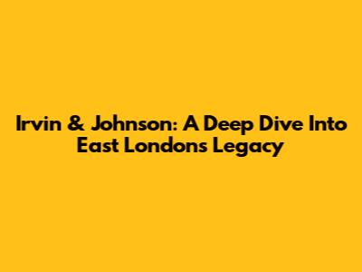 Irvin & Johnson: A Deep Dive Into East London's Legacy