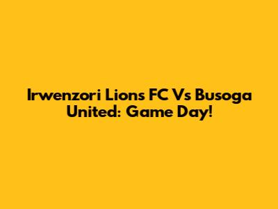 Irwenzori Lions FC Vs Busoga United: Game Day!