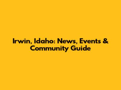 Irwin, Idaho: News, Events & Community Guide