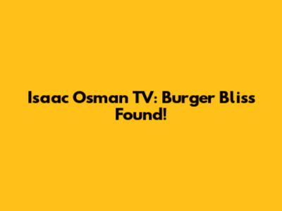 Isaac Osman TV: Burger Bliss Found!