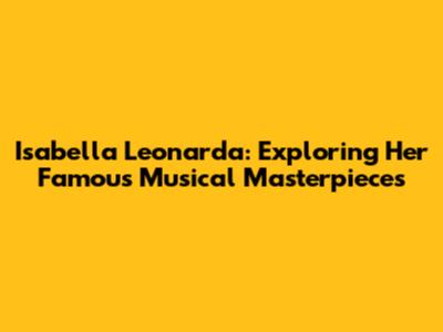 Isabella Leonarda: Exploring Her Famous Musical Masterpieces