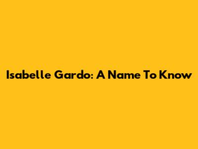 Isabelle Gardo: A Name To Know