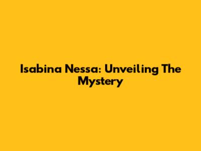 Isabina Nessa: Unveiling The Mystery