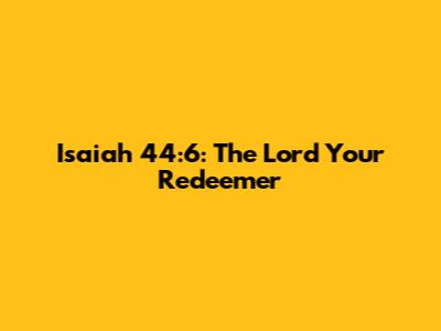 Isaiah 44:6: The Lord Your Redeemer