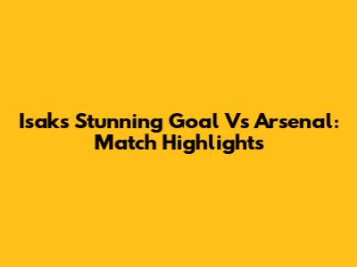 Isak's Stunning Goal Vs Arsenal: Match Highlights