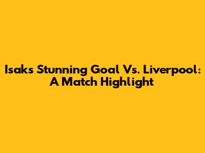 Isak's Stunning Goal Vs. Liverpool: A Match Highlight