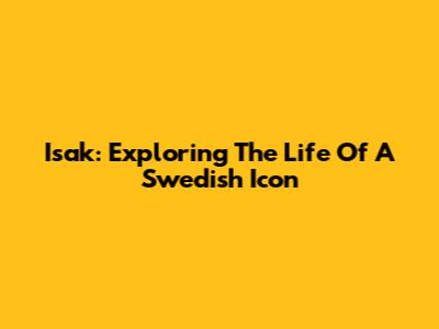 Isak: Exploring The Life Of A Swedish Icon