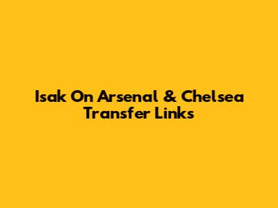 Isak On Arsenal & Chelsea Transfer Links