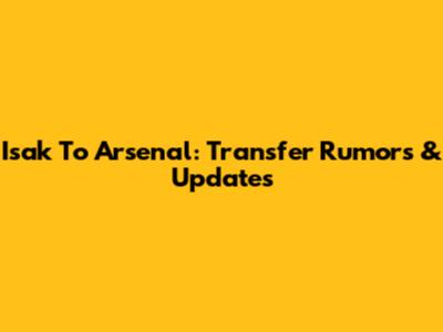 Isak To Arsenal: Transfer Rumors & Updates