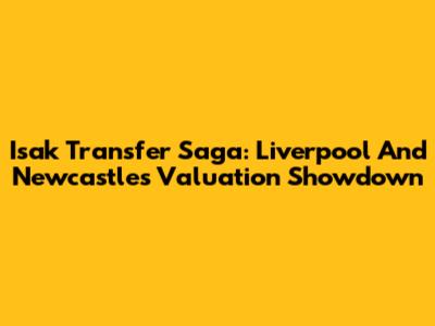 Isak Transfer Saga: Liverpool And Newcastle's Valuation Showdown