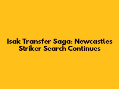 Isak Transfer Saga: Newcastle's Striker Search Continues