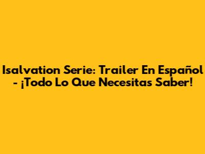 Isalvation Serie: Trailer En Español - ¡Todo Lo Que Necesitas Saber!