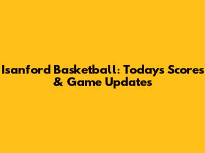 Isanford Basketball: Today's Scores & Game Updates