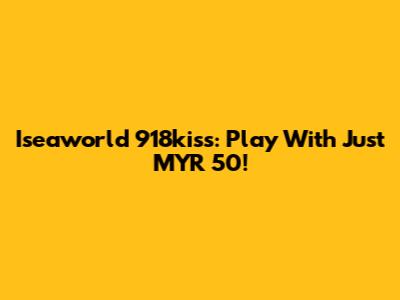 Iseaworld 918kiss: Play With Just MYR 50!