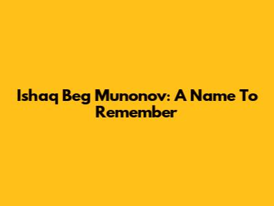 Ishaq Beg Munonov: A Name To Remember