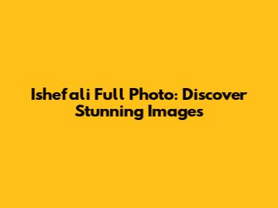 Ishefali Full Photo: Discover Stunning Images