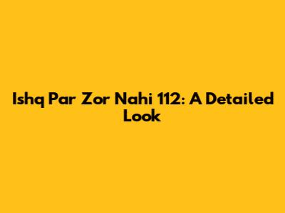 Ishq Par Zor Nahi 112: A Detailed Look