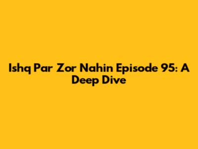 Ishq Par Zor Nahin Episode 95: A Deep Dive