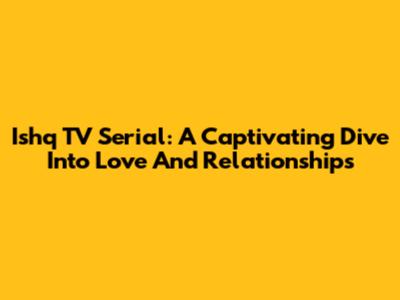 Ishq TV Serial: A Captivating Dive Into Love And Relationships