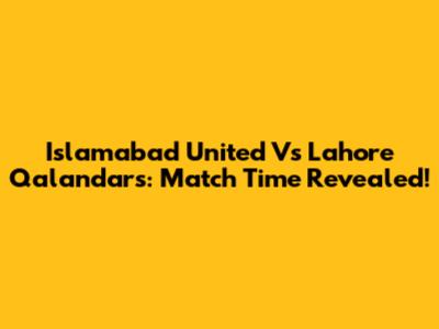 Islamabad United Vs Lahore Qalandars: Match Time Revealed!