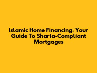 Islamic Home Financing: Your Guide To Sharia-Compliant Mortgages