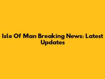 Isle Of Man Breaking News: Latest Updates