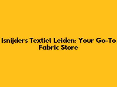 Isnijders Textiel Leiden: Your Go-To Fabric Store