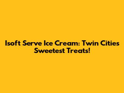 Isoft Serve Ice Cream: Twin Cities' Sweetest Treats!