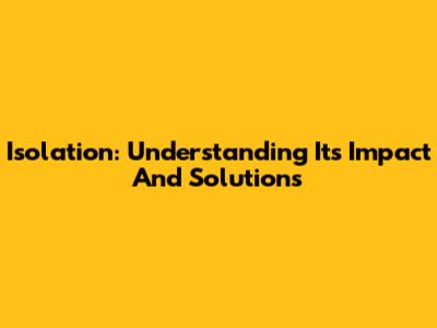 Isolation: Understanding Its Impact And Solutions