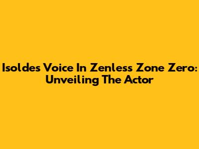 Isolde's Voice In Zenless Zone Zero: Unveiling The Actor