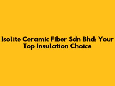 Isolite Ceramic Fiber Sdn Bhd: Your Top Insulation Choice