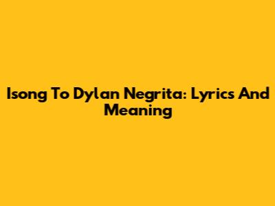 Isong To Dylan Negrita: Lyrics And Meaning