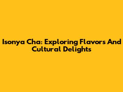 Isonya Cha: Exploring Flavors And Cultural Delights