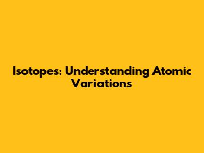 Isotopes: Understanding Atomic Variations