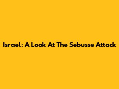 Israel: A Look At The Sebusse Attack